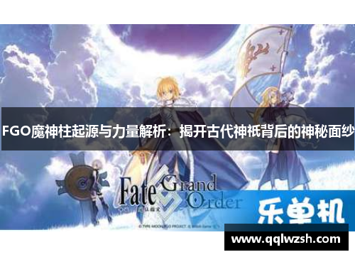 FGO魔神柱起源与力量解析:揭开古代神祇背后的神秘面纱 FGO魔神柱起源与力量解析:揭开古代神祇背后的神秘面纱