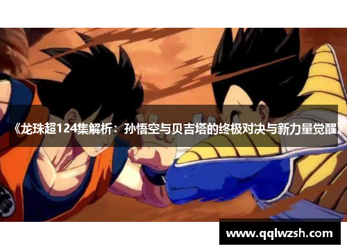《龙珠超124集解析:孙悟空与贝吉塔的终极对决与新力量觉醒》 《龙珠超124集解析:孙悟空与贝吉塔的终极对决与新力量觉醒》