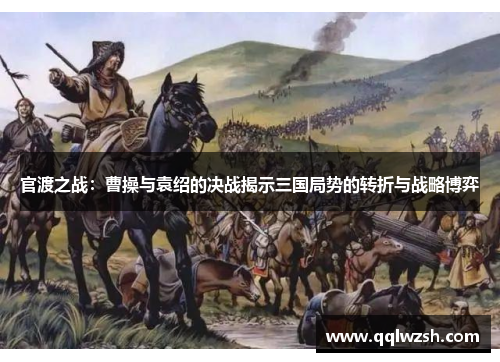 官渡之战:曹操与袁绍的决战揭示三国局势的转折与战略博弈 官渡之战:曹操与袁绍的决战揭示三国局势的转折与战略博弈